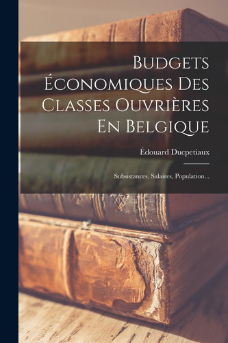 Budgets Économiques Des Classes Ouvrières En Belgique Subsistances, Salaires, Population...