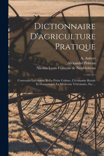 Dictionnaire d'agriculture pratique contenant la grande et la petite culture, l'économie rurale et domestique, la médecine vétérinaire, etc.; Avec figures en taille-douce