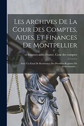 Les Archives De La Cour Des Comptes, Aides, Et Finances De Montpellier Avec Un Essai De Restitution Des Premiers Registres De Sénéchaussée...