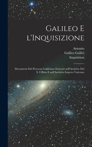 Galileo e L'Inquisizione Documenti Del Processo Galileiano Esistenti Nell'Archivio Del S. Uffizio e Nell'Archivio Segreto Vaticano