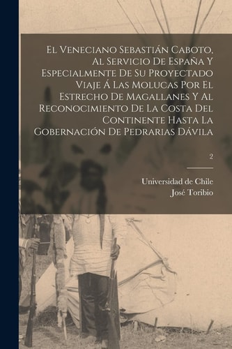 El Veneciano Sebastián Caboto, Al Servicio de España y Especialmente de Su Proyectado Viaje á Las Molucas Por el Estrecho de Magallanes y Al Reconocimiento de la Costa Del Continente Hasta la Gobernación de Pedrarias Dávila; 2