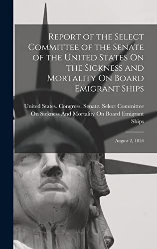 Report of the Select Committee of the Senate of the United States On the Sickness and Mortality On Board Emigrant Ships August 2, 1854