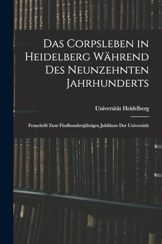 Das Corpsleben in Heidelberg Während Des Neunzehnten Jahrhunderts Festschrift Zum Fünfhundertjährigen Jubiläum Der Universität
