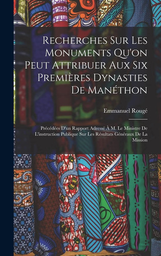 Recherches Sur Les Monuments Qu'on Peut Attribuer Aux Six Premières Dynasties De Manéthon Précédées D'un Rapport Adressé À M. Le Ministre De L'instruction Publique Sur Les Résultats Généraux De La Mission
