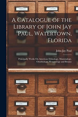 A Catalogue of the Library of John Jay Paul, Watertown, Florida Principally Works On American Ethnology, Mammalogy, Ornithology, Herpetology and Botany