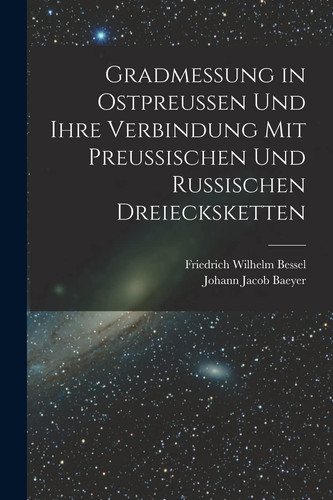 Gradmessung in Ostpreussen und Ihre Verbindung Mit Preussischen und Russischen Dreiecksketten