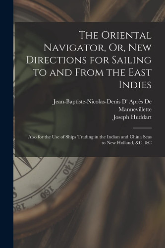 The Oriental Navigator, Or, New Directions for Sailing to and From the East Indies Also for the Use of Ships Trading in the Indian and China Seas to New Holland, &c. &c