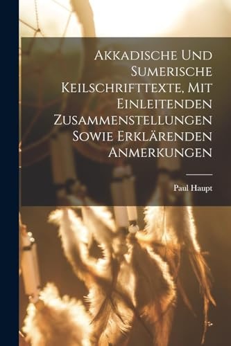 Akkadische Und Sumerische Keilschrifttexte, Mit Einleitenden Zusammenstellungen Sowie Erklärenden Anmerkungen