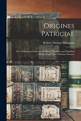 Origines Patriciae Or a Deduction of European Titles of Nobility and Dignified Offices, From Their Primitive Sources