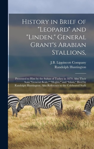 History in Brief of "Leopard" and "Linden," General Grant's Arabian Stallions, Presented to Him by the Sultan of Turkey in 1879. Also Their Sons "General Beale," "Hegira," and "Islam," Bred by Randolph Huntington. Also Reference to the Celebrated Stalli