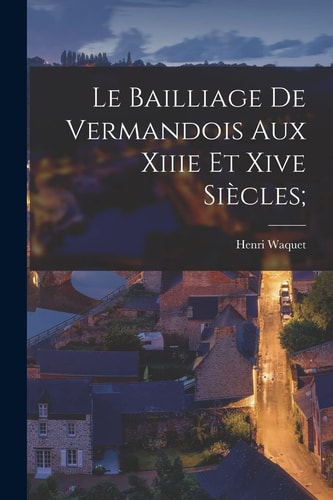 Le Bailliage De Vermandois Aux Xiiie Et Xive Siècles;