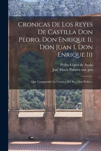 Cronicas De Los Reyes De Castilla Don Pedro, Don Enrique Ii, Don Juan I, Don Enrique Iii Que Comprende La Cronica Del Rey Don Pedro...