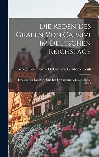 Die Reden Des Grafen Von Caprivi Im Deutschen Reichstage Preussischen Landtage Und Bei Besonderen Anlässen. 1883-1893