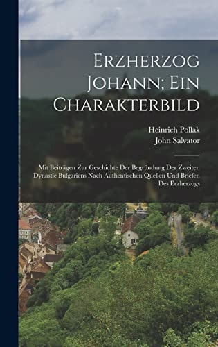Erzherzog Johann; Ein Charakterbild Mit Beiträgen Zur Geschichte Der Begründung Der Zweiten Dynastie Bulgariens Nach Authentischen Quellen Und Briefen Des Erzherzogs