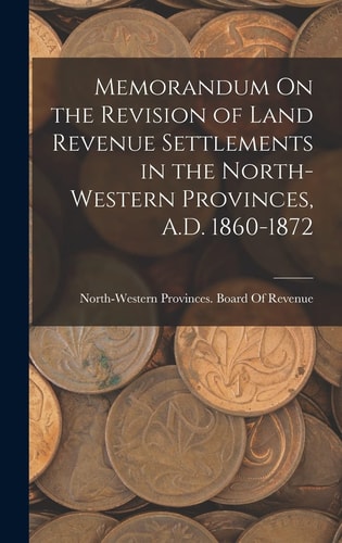 Memorandum On the Revision of Land Revenue Settlements in the North-Western Provinces, A.D. 1860-1872