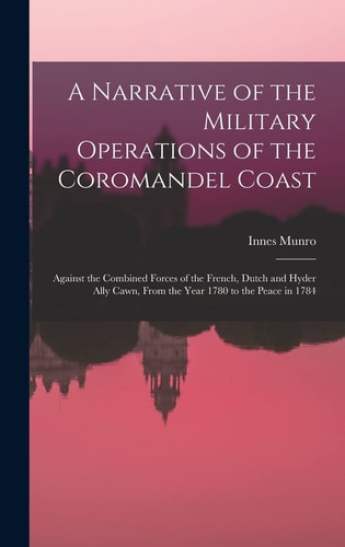 A Narrative of the Military Operations of the Coromandel Coast Against the Combined Forces of the French, Dutch and Hyder Ally Cawn, From the Year 1780 to the Peace in 1784