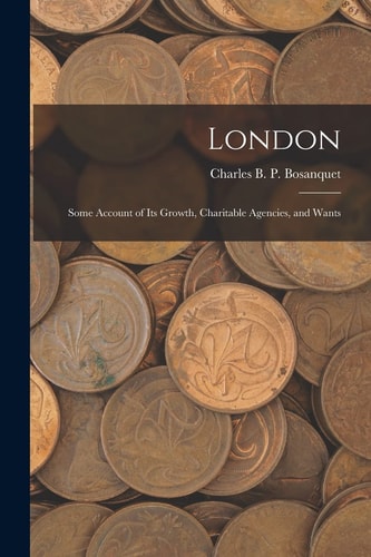 London Some Account of Its Growth, Charitable Agencies, and Wants