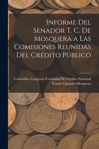 Informe Del Senador T. C. De Mosquera a Las Comisiones Reunidas Del Crédito Público