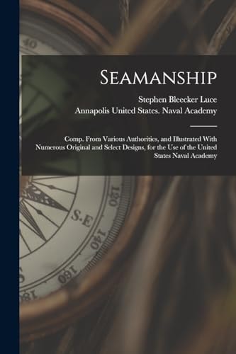 Seamanship Comp. From Various Authorities, and Illustrated With Numerous Original and Select Designs, for the Use of the United States Naval Academy