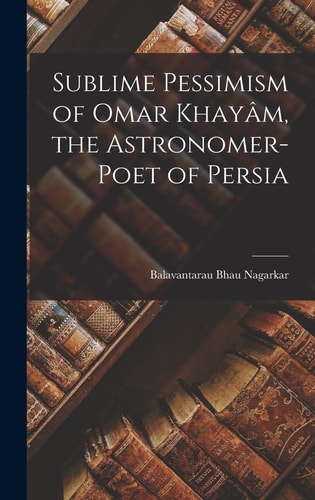 Sublime Pessimism of Omar Khayâm, the Astronomer-poet of Persia