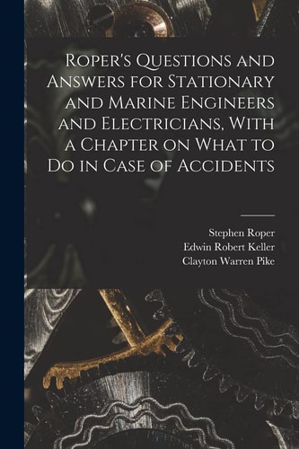 Roper's Questions and Answers for Stationary and Marine Engineers and Electricians, With a Chapter on What to Do in Case of Accidents