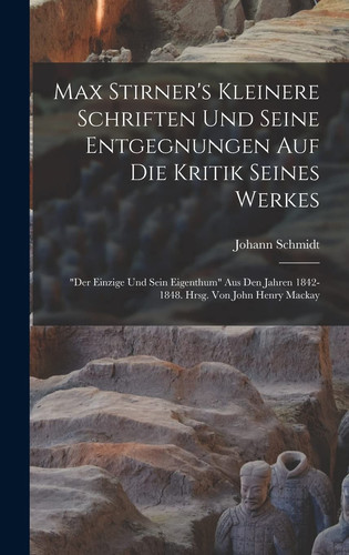 Max Stirner's Kleinere Schriften Und Seine Entgegnungen Auf Die Kritik Seines Werkes "der Einzige Und Sein Eigenthum" Aus Den Jahren 1842-1848. Hrsg. Von John Henry Mackay