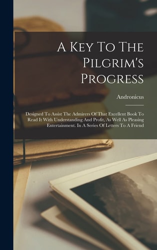 A Key To The Pilgrim's Progress Designed To Assist The Admirers Of That Excellent Book To Read It With Understanding And Profit, As Well As Pleasing Entertainment. In A Series Of Letters To A Friend