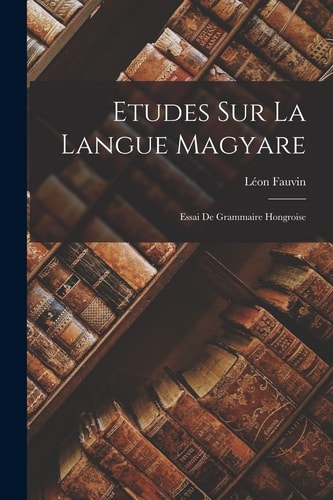 Etudes Sur La Langue Magyare Essai De Grammaire Hongroise