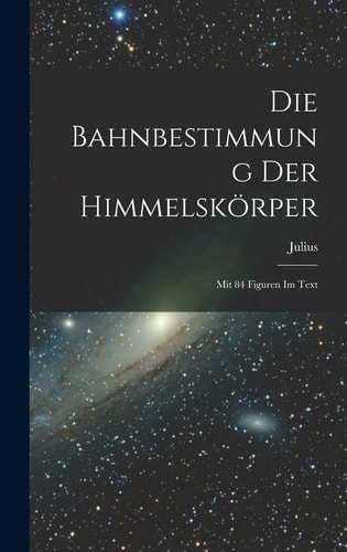 Die Bahnbestimmung der Himmelskörper; Mit 84 Figuren Im Text