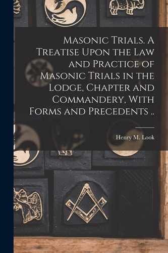 Masonic Trials. A Treatise Upon the Law and Practice of Masonic Trials in the Lodge, Chapter and Commandery, With Forms and Precedents ..