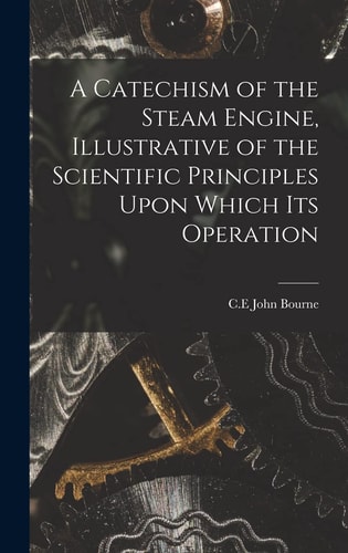 A Catechism of the Steam Engine, Illustrative of the Scientific Principles Upon Which Its Operation
