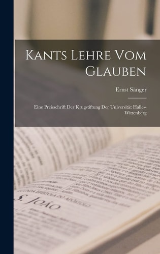 Kants Lehre Vom Glauben Eine Preisschrift Der Krugstiftung Der Universität Halle--Wittenberg