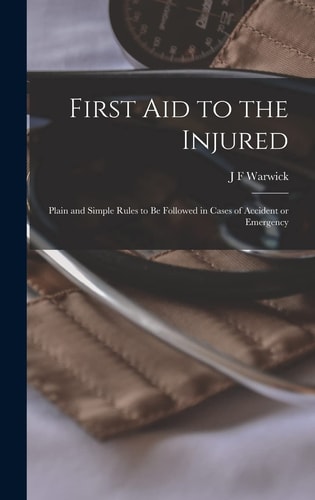 First Aid to the Injured Plain and Simple Rules to be Followed in Cases of Accident Or Emergency