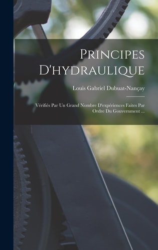 Principes D'hydraulique Vérifiés Par Un Grand Nombre D'expériences Faites Par Ordre Du Gouvernment ...
