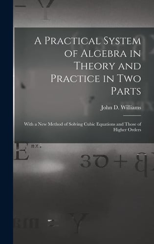 A Practical System of Algebra in Theory and Practice in Two Parts With a New Method of Solving Cubic Equations and Those of Higher Orders