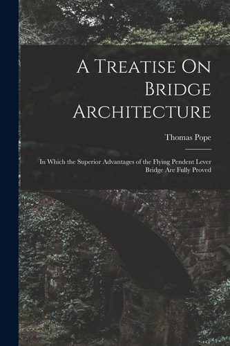 A Treatise On Bridge Architecture In Which the Superior Advantages of the Flying Pendent Lever Bridge Are Fully Proved