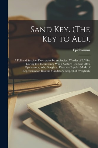 Sand Key. (The Key to All). A Full and Succinct Description by an Ancient Warder of It Who During His Incumbency Was a Solitary Resident. After Epicharmus, Who Sought to Elevate a Popular Mode of Representation Into the Mandatory Respect of Everybody