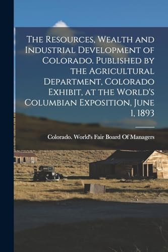 The Resources, Wealth and Industrial Development of Colorado. Published by the Agricultural Department, Colorado Exhibit, at the World's Columbian Exposition, June 1, 1893