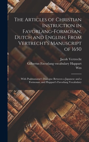 The Articles of Christian Instruction in Favorlang-Formosan, Dutch and English, From Vertrecht's Manuscript of 1650 With Psalmanazar's Dialogue Between a Japanese and a Formosan, and Happart's Favorlang Vocabulary