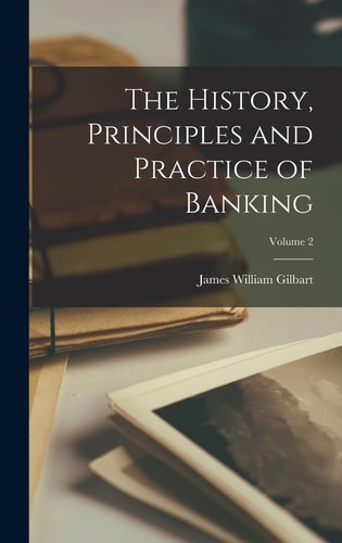The History, Principles and Practice of Banking; Volume 2