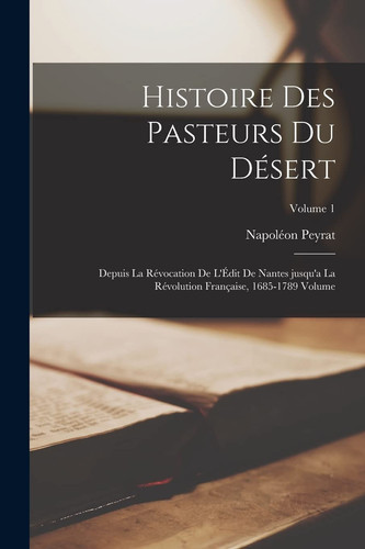 Histoire des Pasteurs du Désert Depuis la Révocation de l'Édit de Nantes Jusqu'a la Révolution Française, 1685-1789 Volume; Volume 1