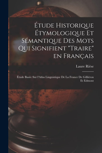 Étude Historique étymologique et Sémantique des Mots Qui Signifient Traire en Français Étude Basée Sur l'Atlas Linguistique de la France de Gilliéron et Edmont