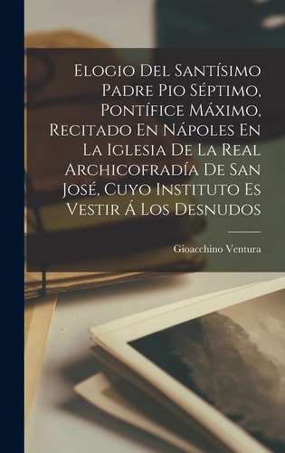 Elogio Del Santísimo Padre Pio Séptimo, Pontífice Máximo, Recitado En Nápoles En La Iglesia De La Real Archicofradía De San José, Cuyo Instituto Es Vestir Á Los Desnudos