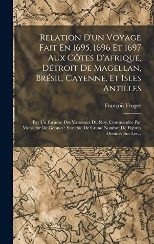Relation D'un Voyage Fait En 1695, 1696 Et 1697 Aux Côtes D'afrique, Détroit De Magellan, Brésil, Cayenne, Et Isles Antilles Par Un Escadre Des Vaisseaux Du Roy, Commandée Par Monsieur De Gennes: Enrichie De Grand Nombre De Figures Dessinés Sur Les...