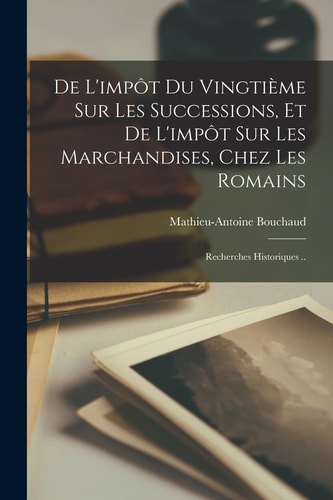 De L'impôt Du Vingtième Sur Les Successions, Et De L'impôt Sur Les Marchandises, Chez Les Romains; Recherches Historiques ..