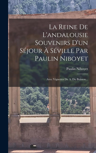 La Reine De L'andalousie Souvenirs D'un Séjour À Séville Par Paulin Niboyet Avec Vignettes De A. Du Buisson...