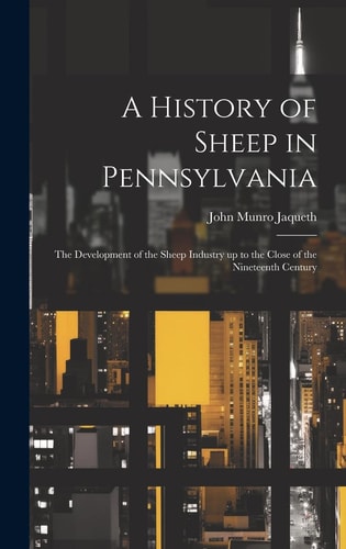 A History of Sheep in Pennsylvania [microform] The Development of the Sheep Industry Up to the Close of the Nineteenth Century