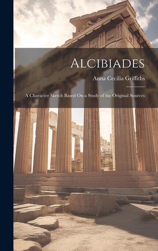 Alcibiades A Character Sketch Based On a Study of the Original Sources