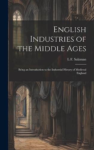 English Industries of the Middle Ages Being an Introduction to the Industrial History of Medieval England