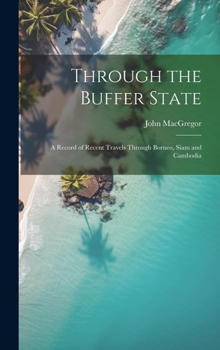Through the Buffer State A Record of Recent Travels Through Borneo, Siam and Cambodia